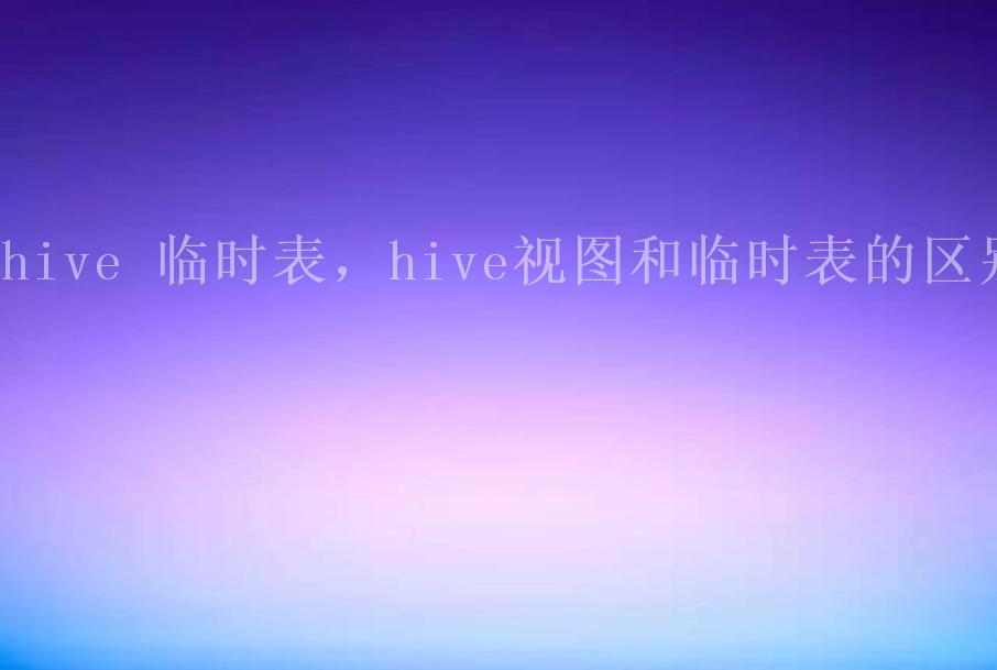 hive 临时表，hive视图和临时表的区别2