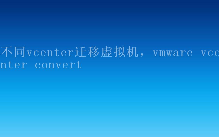 不同vcenter迁移虚拟机，vmware vcenter convert1