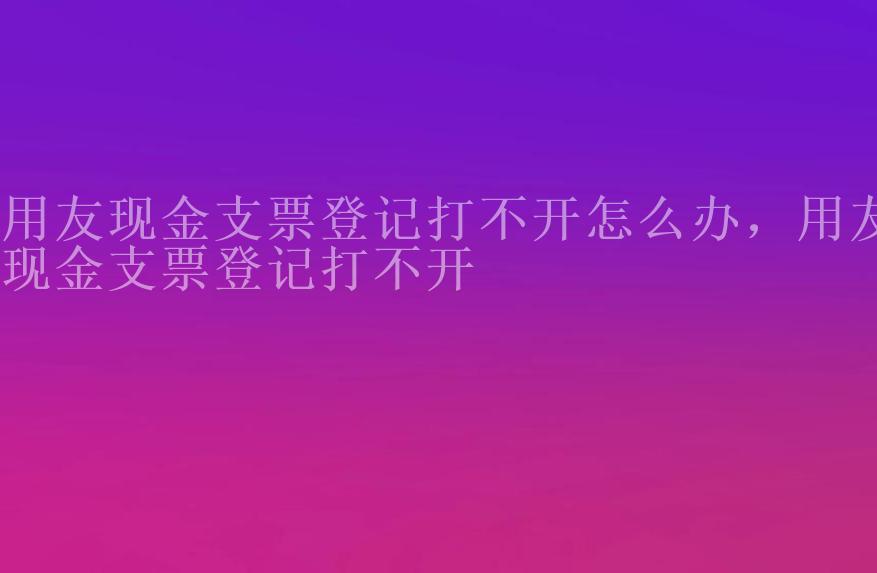 用友现金支票登记打不开怎么办，用友现金支票登记打不开2