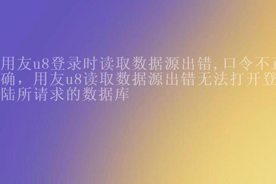 用友u8登录时读取数据源出错,口令不正确，用友u8读取数据源出错无法打开登陆所请求的数据库2