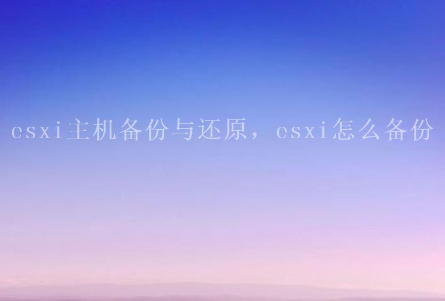 esxi主机备份与还原，esxi怎么备份1