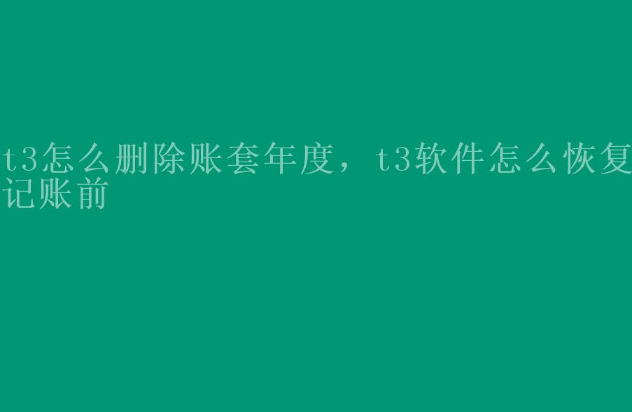 t3怎么删除账套年度，t3软件怎么恢复记账前2