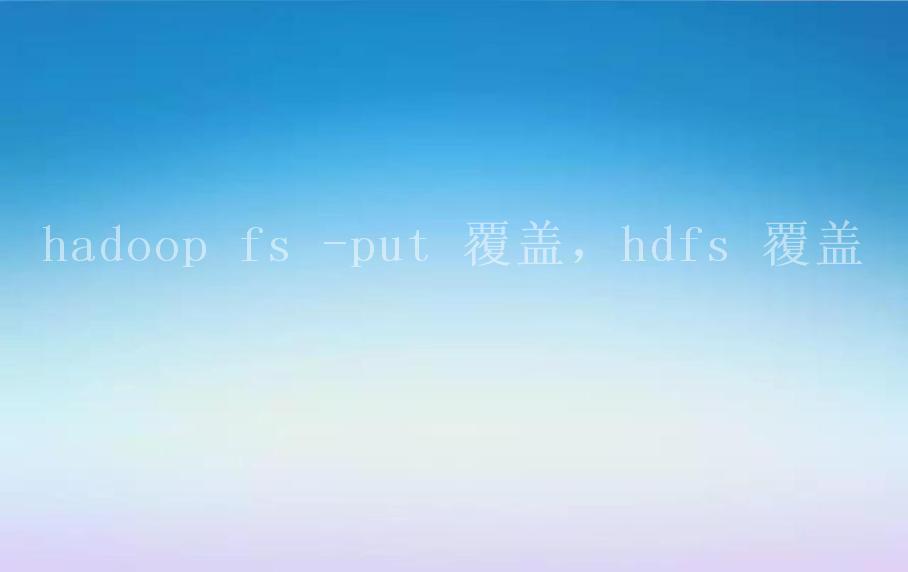 hadoop fs -put 覆盖，hdfs 覆盖1