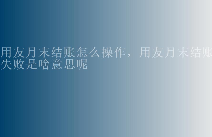 用友月末结账怎么操作，用友月末结账失败是啥意思呢1