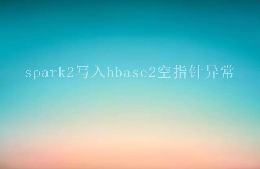 spark2写入hbase2空指针异常2