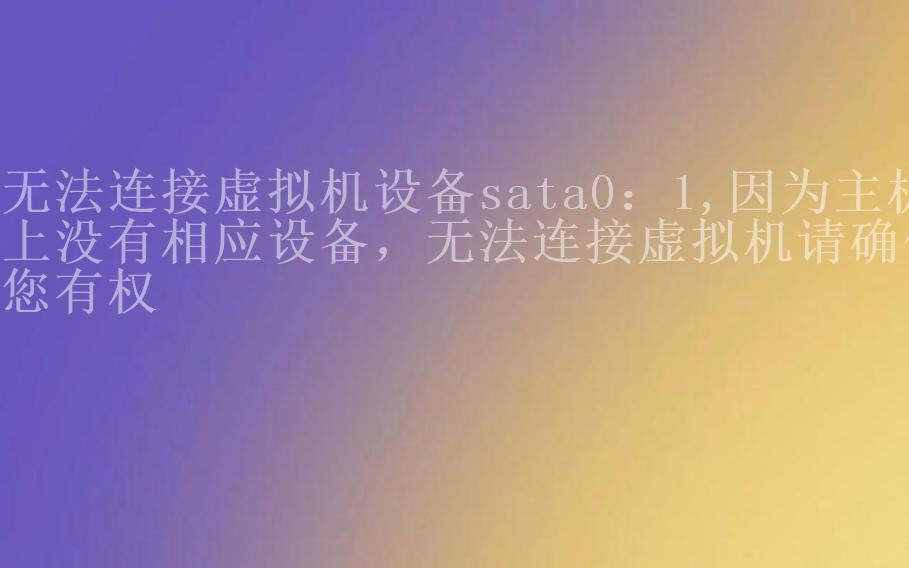 无法连接虚拟机设备sata0：1,因为主机上没有相应设备，无法连接虚拟机请确保您有权1