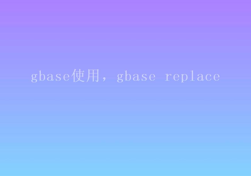 gbase使用，gbase replace2