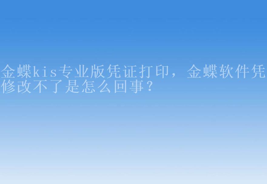 金蝶kis专业版凭证打印，金蝶软件凭证修改不了是怎么回事？1