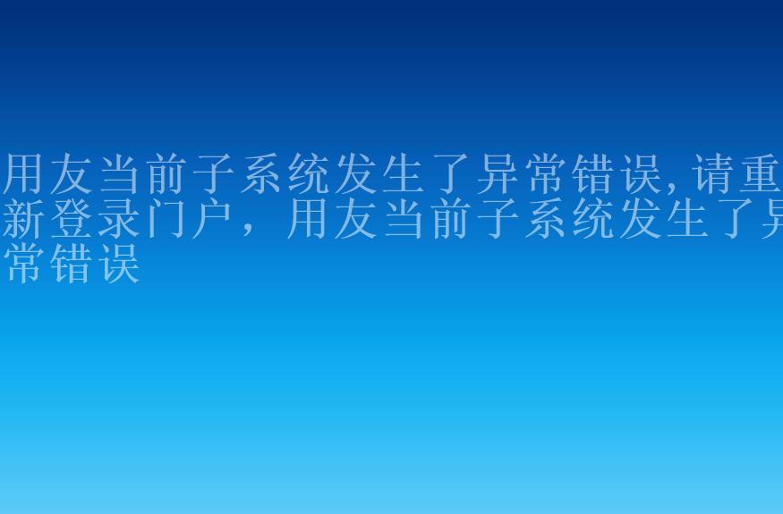 用友当前子系统发生了异常错误,请重新登录门户，用友当前子系统发生了异常错误1