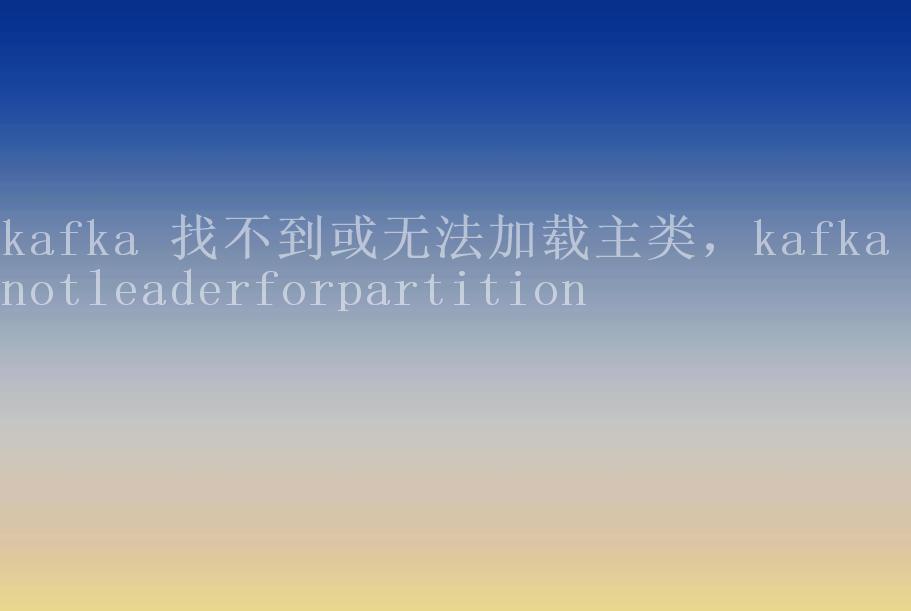 kafka 找不到或无法加载主类，kafka notleaderforpartition2