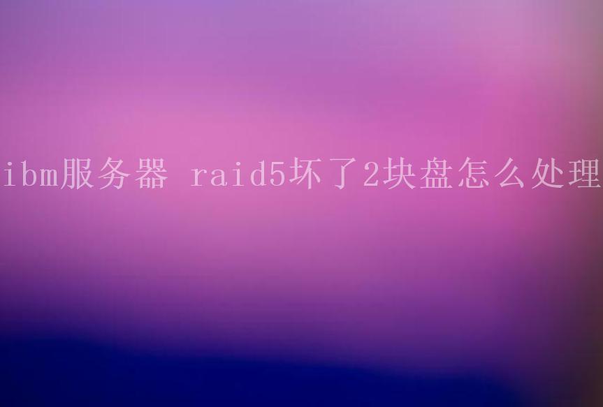 ibm服务器 raid5坏了2块盘怎么处理2