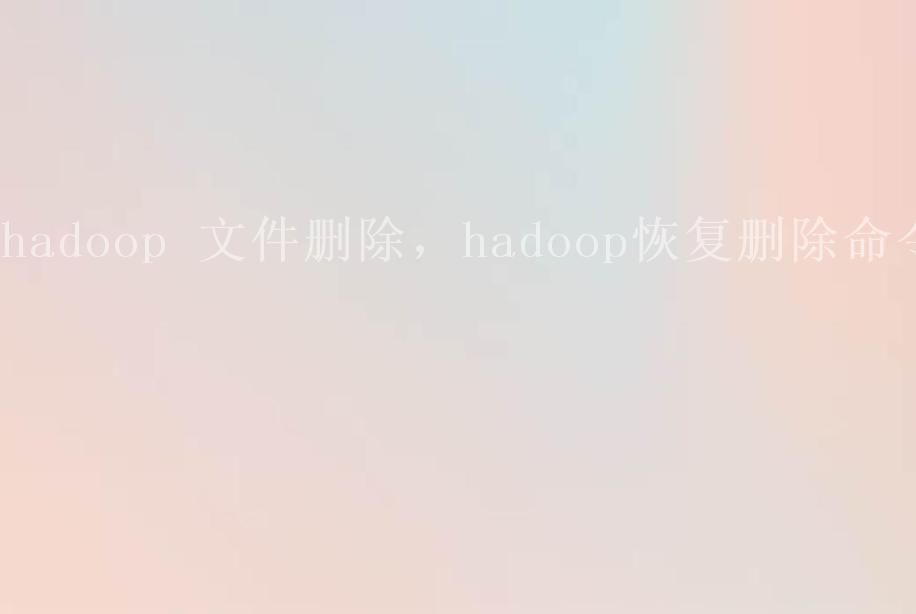 hadoop 文件删除，hadoop恢复删除命令2