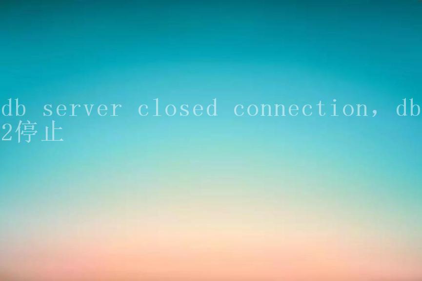 db server closed connection，db2停止2