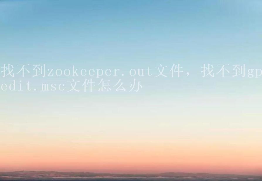 找不到zookeeper.out文件，找不到gpedit.msc文件怎么办1