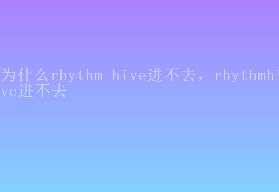 为什么rhythm hive进不去，rhythmhive进不去2