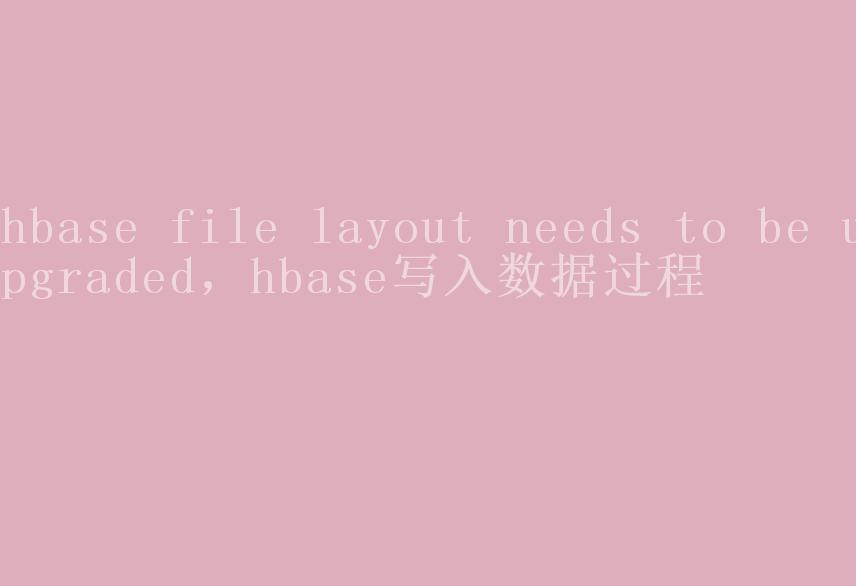 hbase file layout needs to be upgraded，hbase写入数据过程2