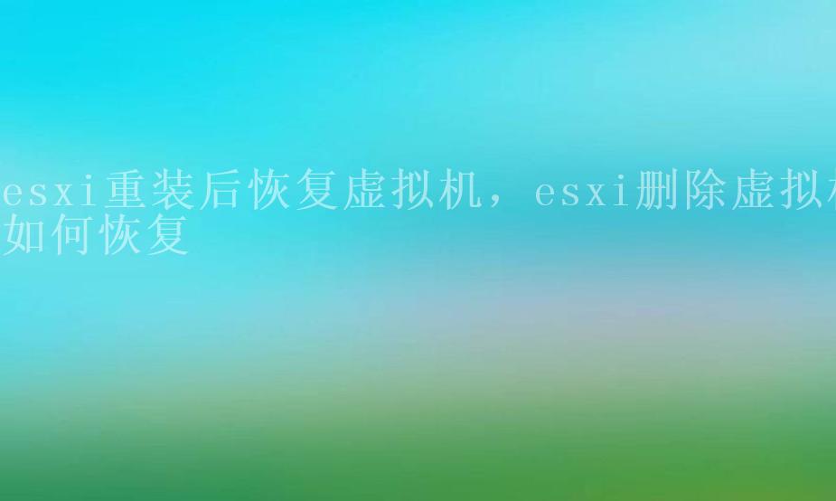 esxi重装后恢复虚拟机，esxi删除虚拟机如何恢复1