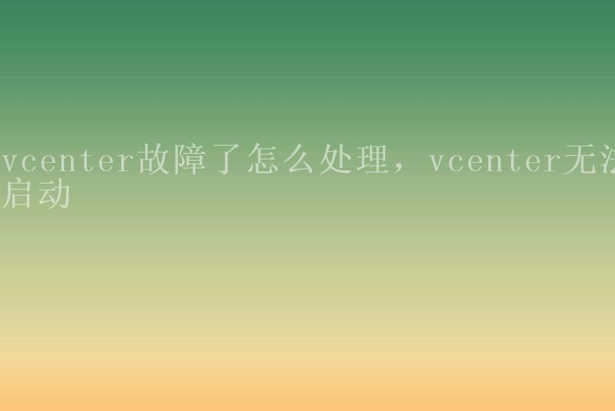 vcenter故障了怎么处理，vcenter无法启动2