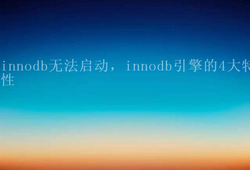 innodb无法启动，innodb引擎的4大特性1