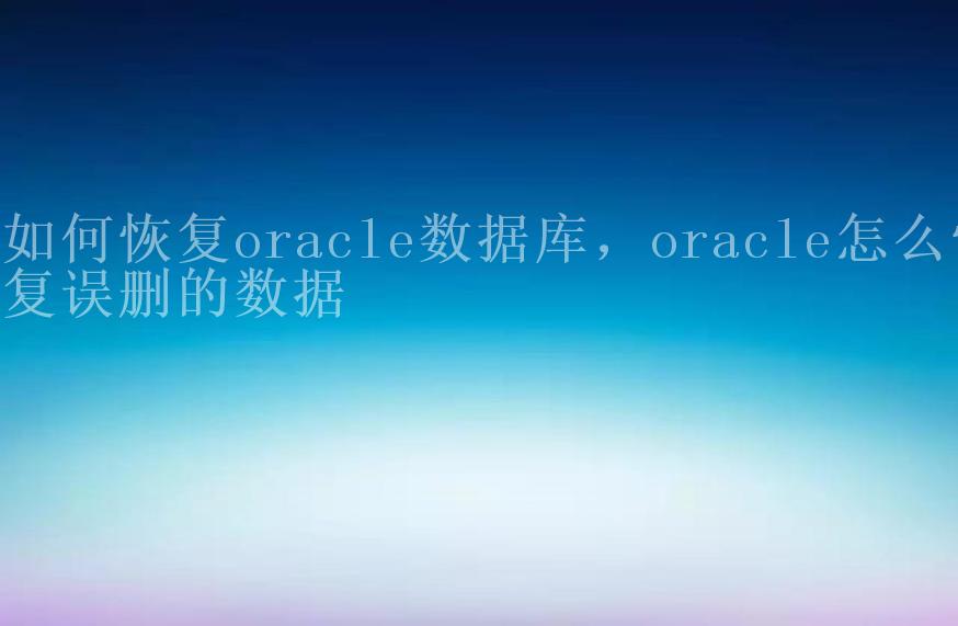 如何恢复oracle数据库，oracle怎么恢复误删的数据2