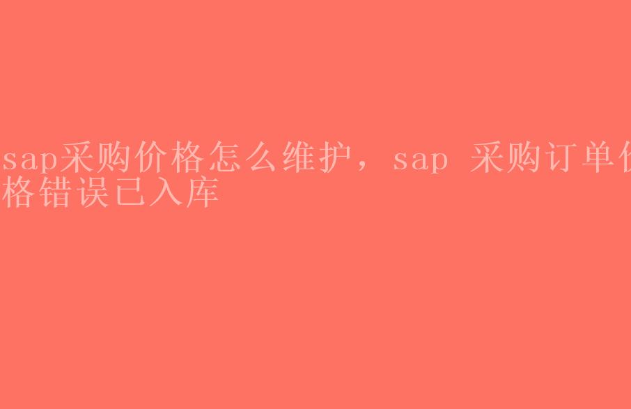 sap采购价格怎么维护，sap 采购订单价格错误已入库2