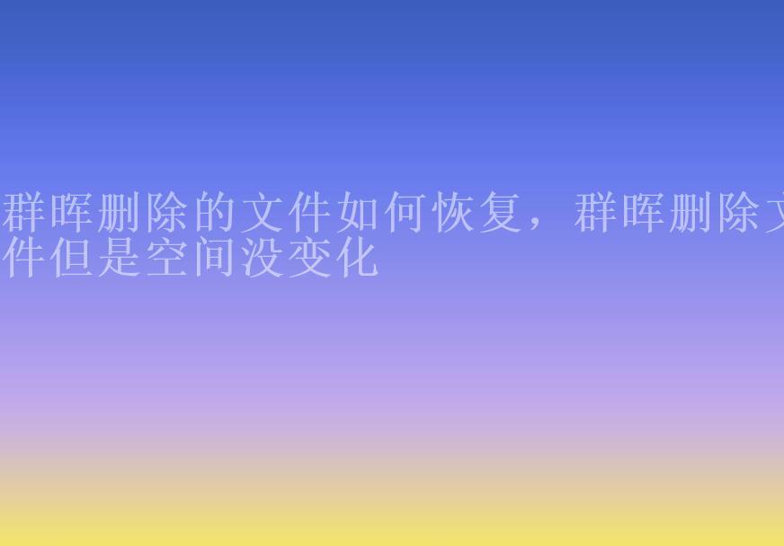 群晖删除的文件如何恢复，群晖删除文件但是空间没变化2