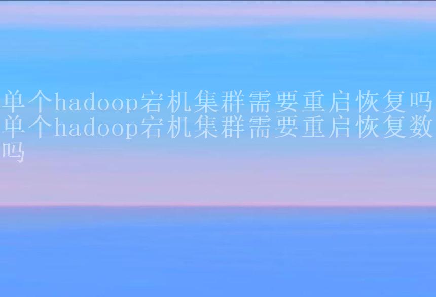 单个hadoop宕机集群需要重启恢复吗，单个hadoop宕机集群需要重启恢复数据吗2