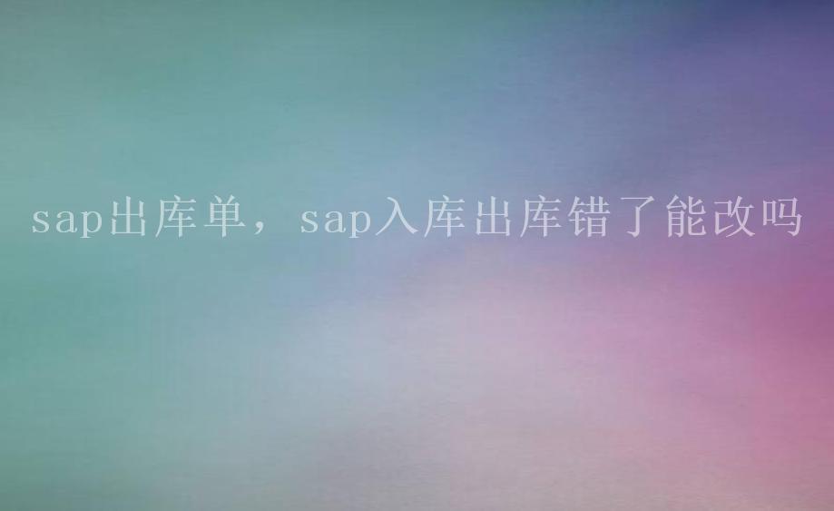 sap出库单，sap入库出库错了能改吗1