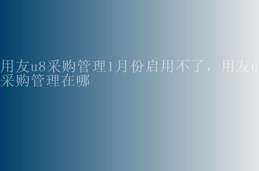 用友u8采购管理1月份启用不了，用友u8采购管理在哪2