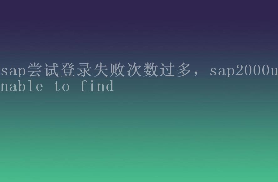 sap尝试登录失败次数过多，sap2000unable to find2