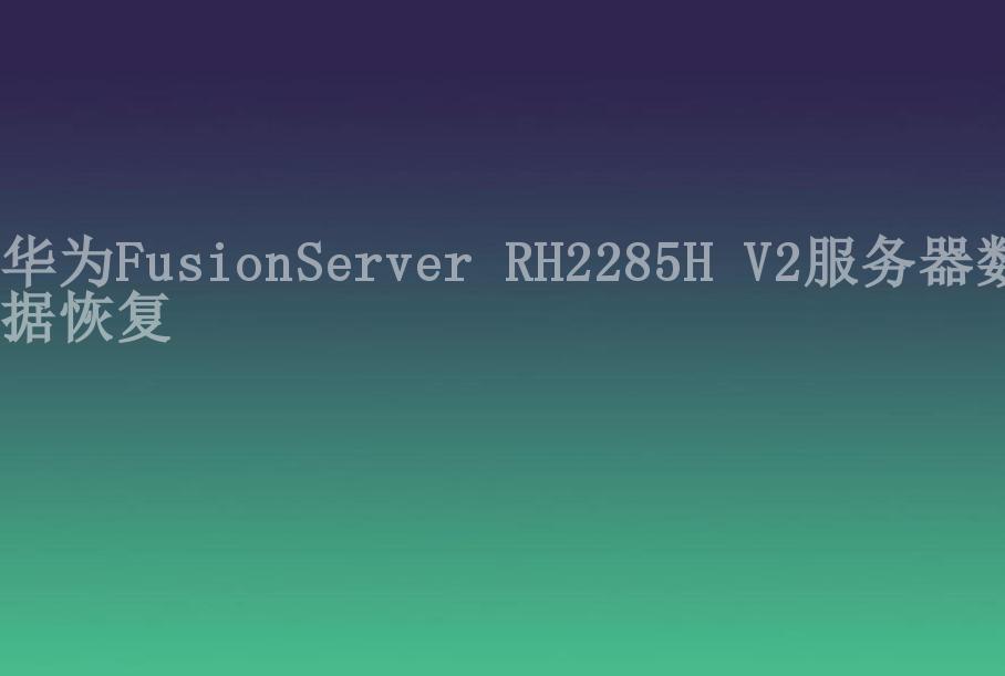 华为FusionServer RH2285H V2服务器数据恢复2
