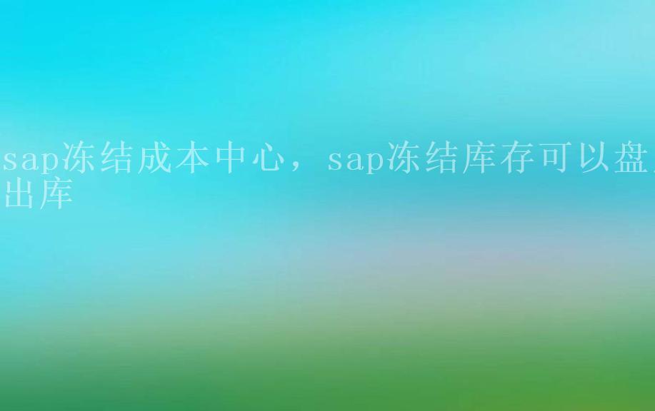 sap冻结成本中心，sap冻结库存可以盘点出库1