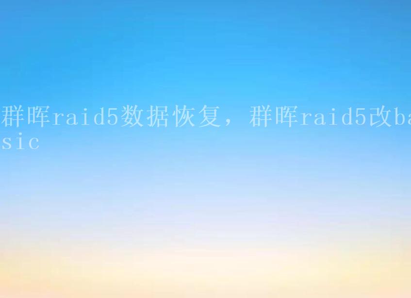 群晖raid5数据恢复，群晖raid5改basic2