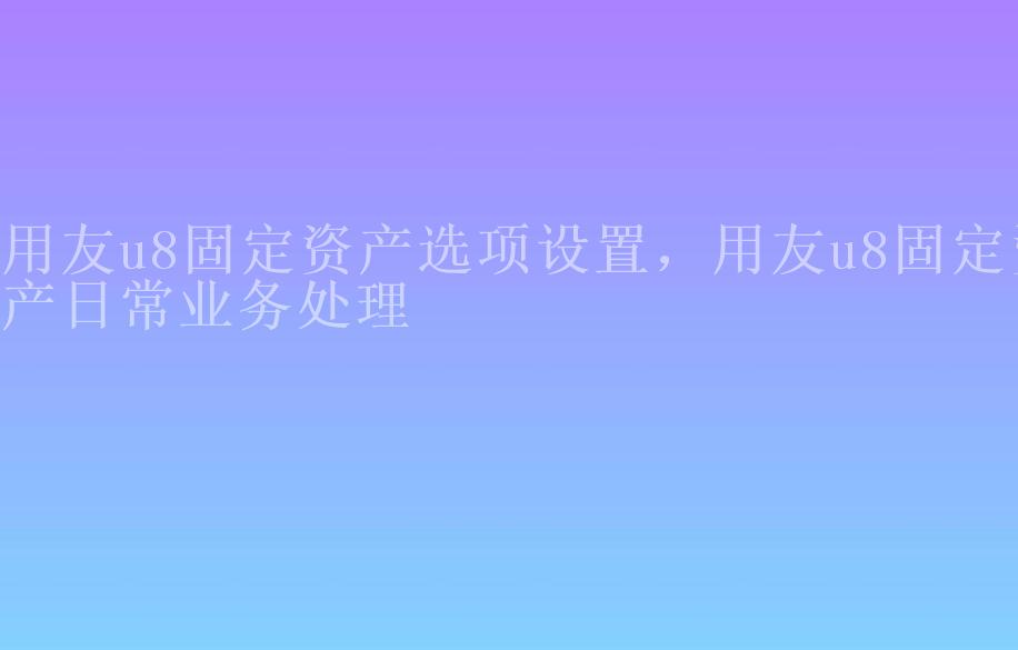 用友u8固定资产选项设置，用友u8固定资产日常业务处理1