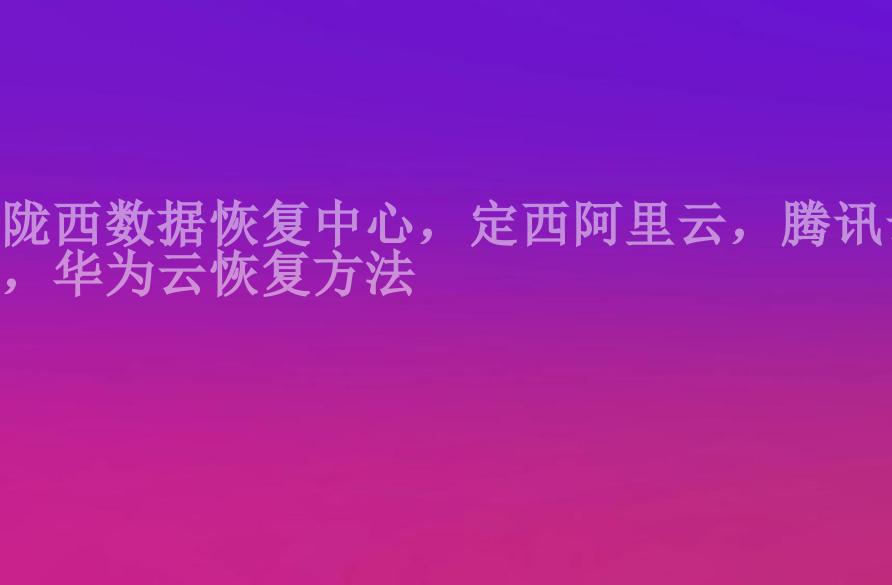 陇西数据恢复中心，定西阿里云，腾讯云，华为云恢复方法1