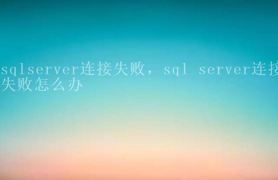 sqlserver连接失败，sql server连接失败怎么办1