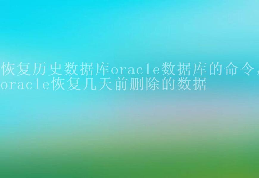 恢复历史数据库oracle数据库的命令，oracle恢复几天前删除的数据1