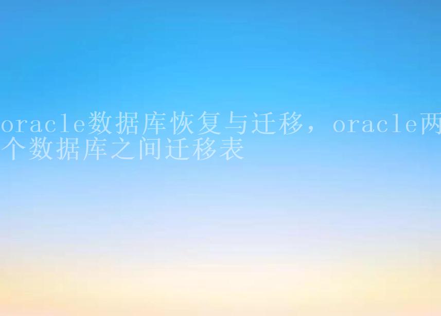 oracle数据库恢复与迁移，oracle两个数据库之间迁移表2