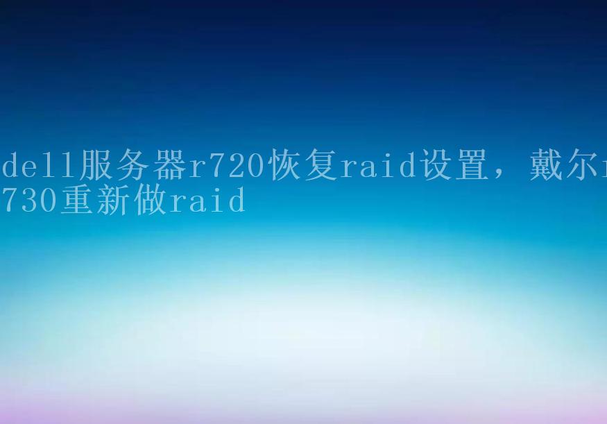 dell服务器r720恢复raid设置，戴尔r730重新做raid1