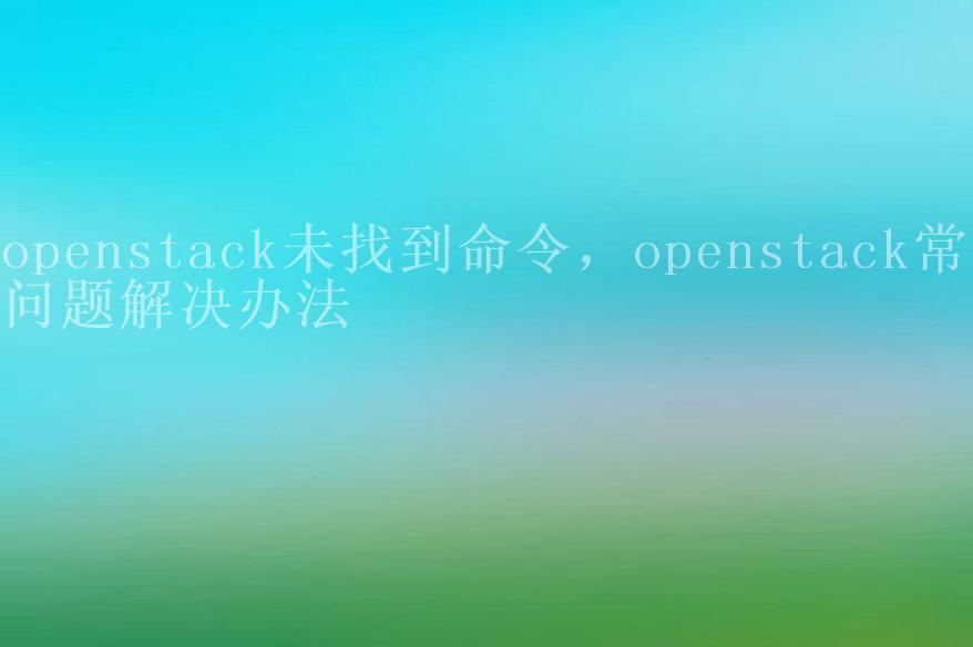 openstack未找到命令，openstack常见问题解决办法1