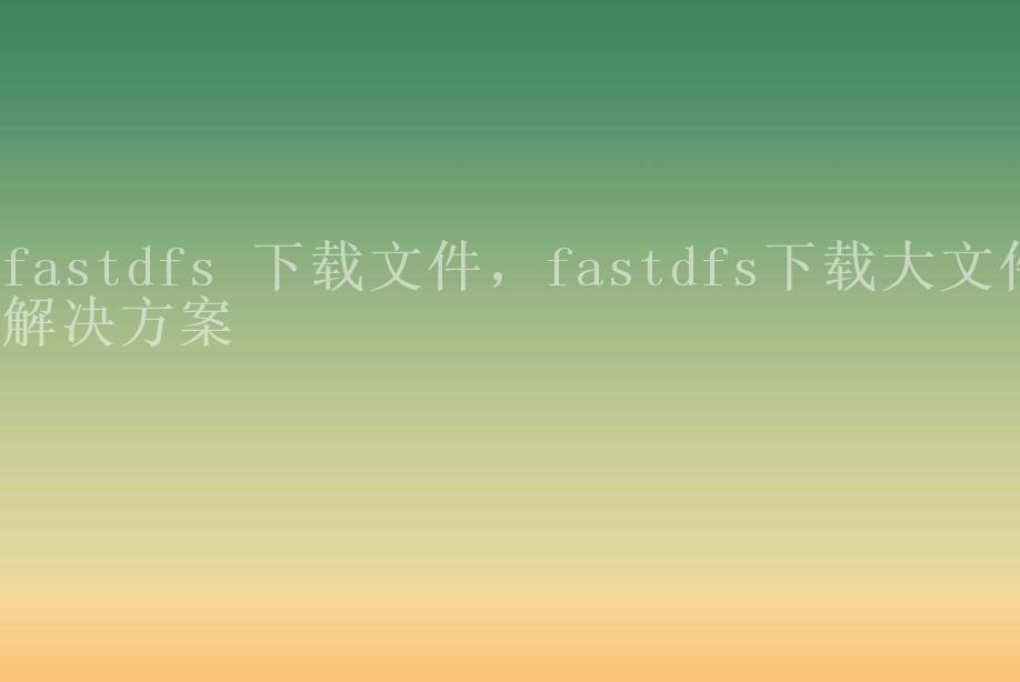 fastdfs 下载文件，fastdfs下载大文件解决方案1