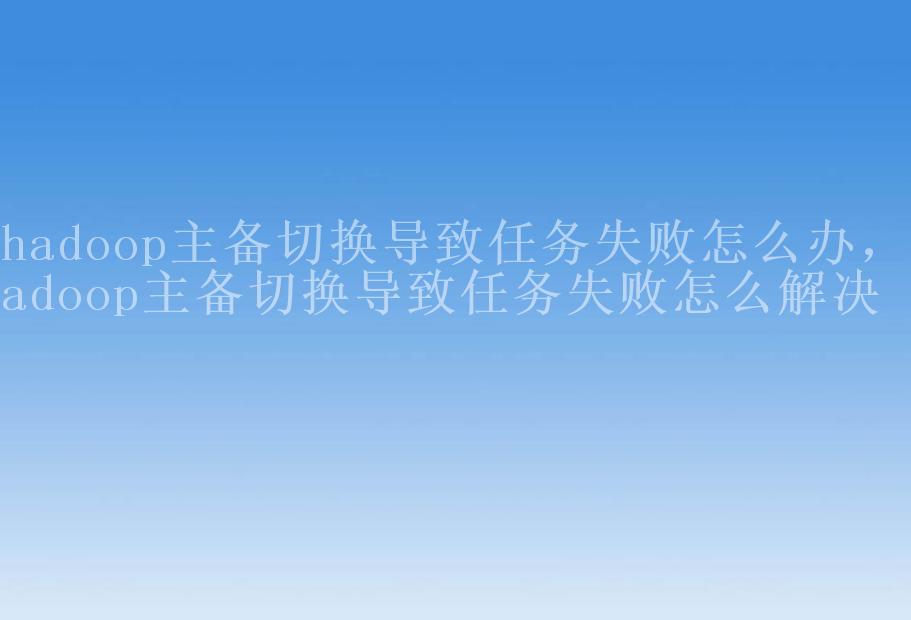 hadoop主备切换导致任务失败怎么办，hadoop主备切换导致任务失败怎么解决2