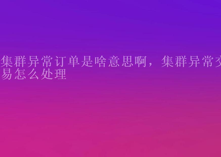 集群异常订单是啥意思啊，集群异常交易怎么处理2