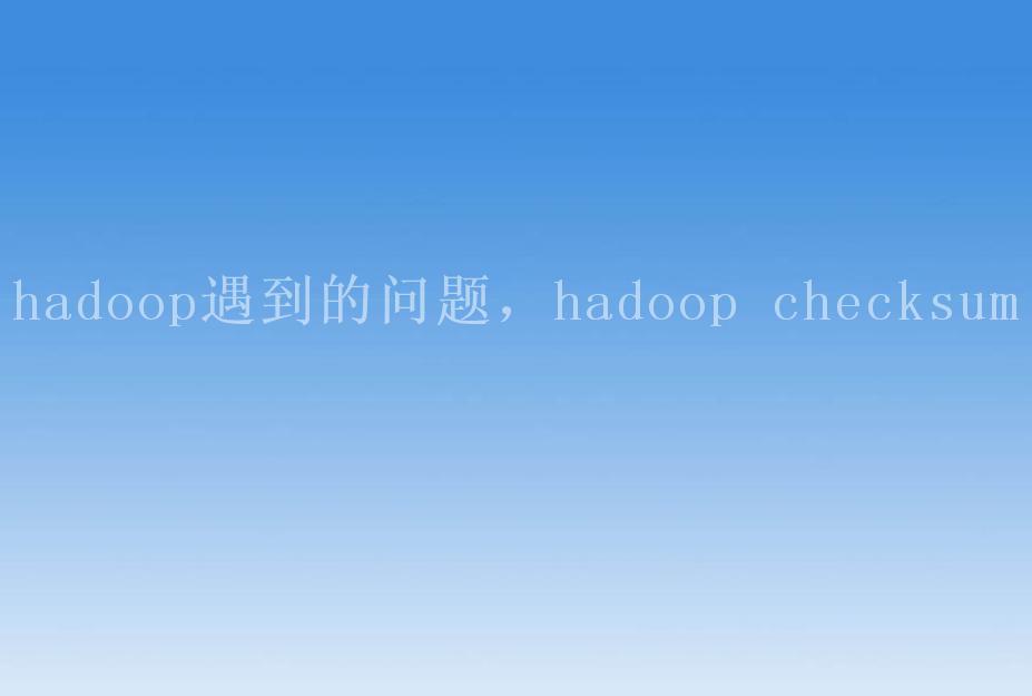 hadoop遇到的问题，hadoop checksum1