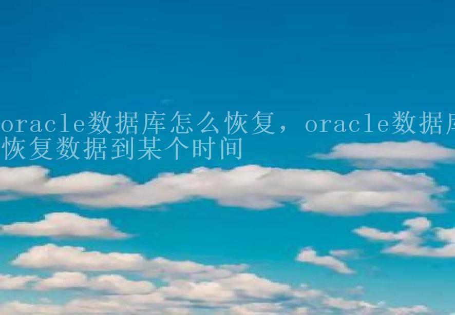 oracle数据库怎么恢复，oracle数据库恢复数据到某个时间1