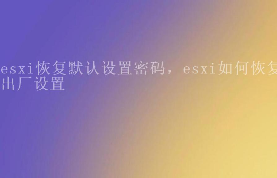 esxi恢复默认设置密码，esxi如何恢复出厂设置1