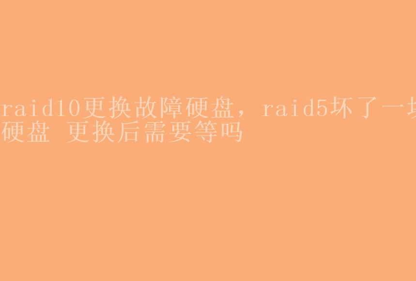 raid10更换故障硬盘，raid5坏了一块硬盘 更换后需要等吗1