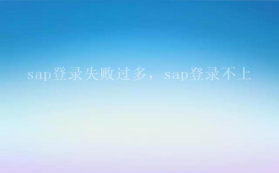 sap登录失败过多，sap登录不上2