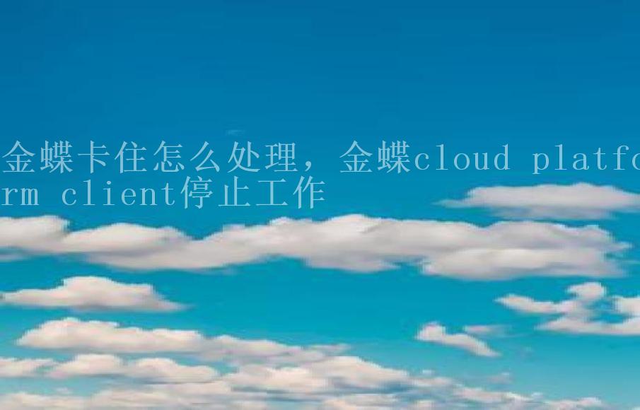 金蝶卡住怎么处理，金蝶cloud platform client停止工作2