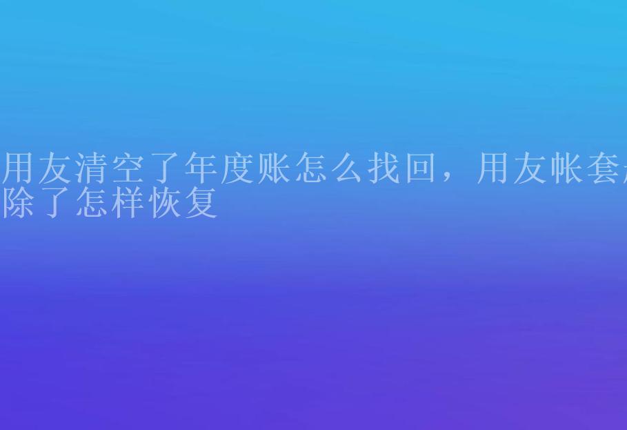 用友清空了年度账怎么找回，用友帐套删除了怎样恢复1